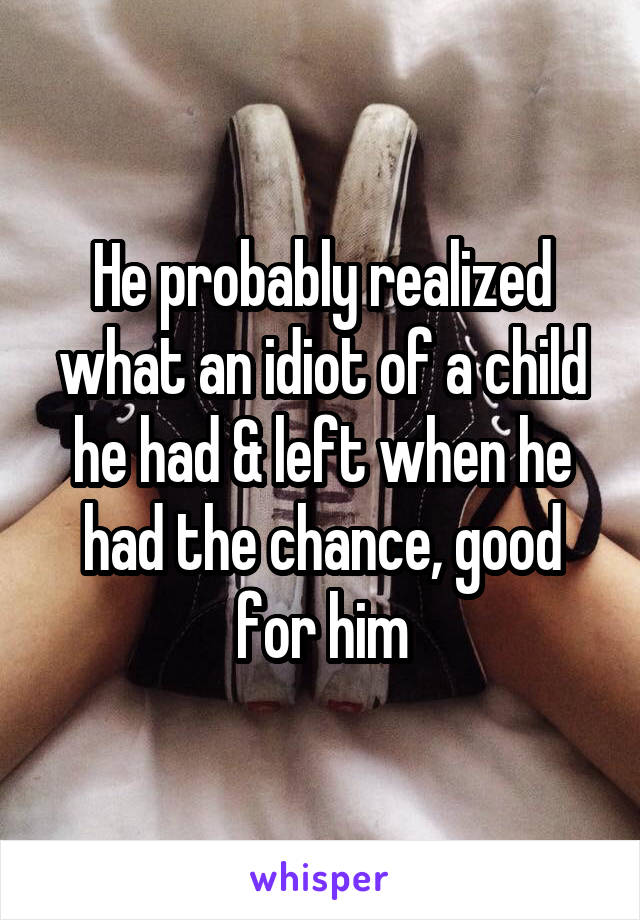 He probably realized what an idiot of a child he had & left when he had the chance, good for him