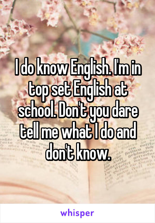 I do know English. I'm in top set English at school. Don't you dare tell me what I do and don't know.