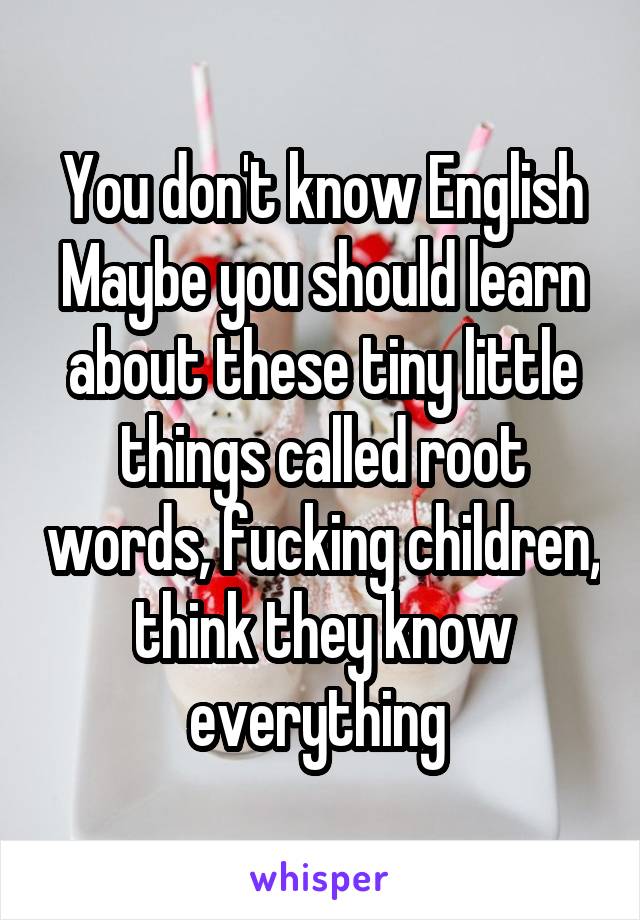 You don't know English
Maybe you should learn about these tiny little things called root words, fucking children, think they know everything 