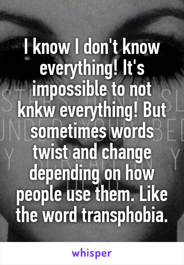 I know I don't know everything! It's impossible to not knkw everything! But sometimes words twist and change depending on how people use them. Like the word transphobia.