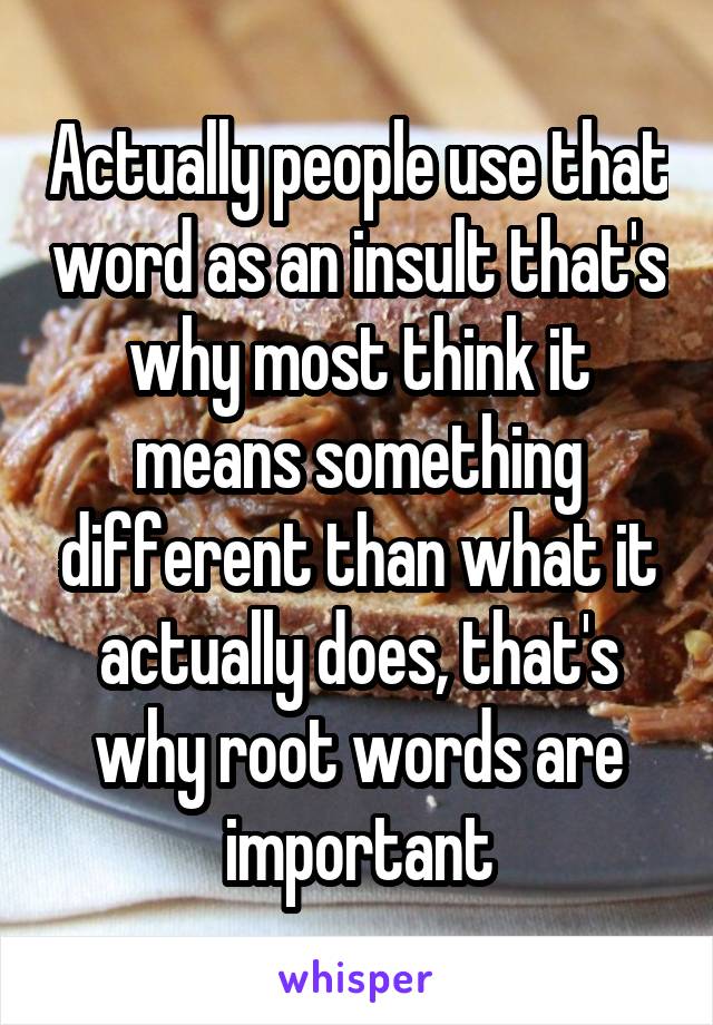 Actually people use that word as an insult that's why most think it means something different than what it actually does, that's why root words are important