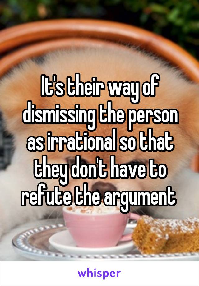 It's their way of dismissing the person as irrational so that they don't have to refute the argument 