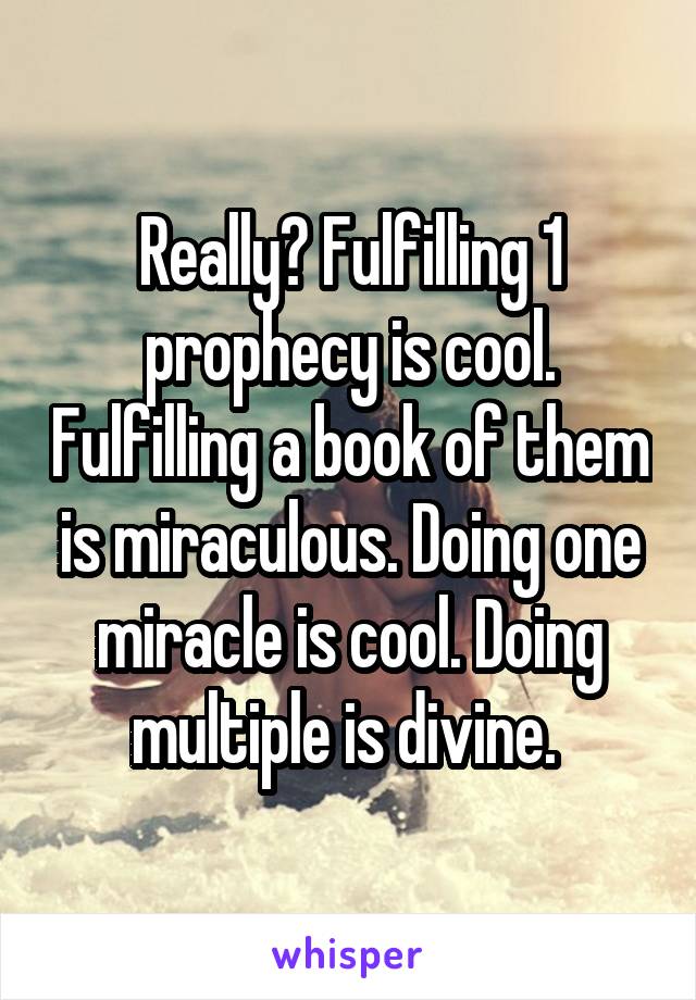 Really? Fulfilling 1 prophecy is cool. Fulfilling a book of them is miraculous. Doing one miracle is cool. Doing multiple is divine. 