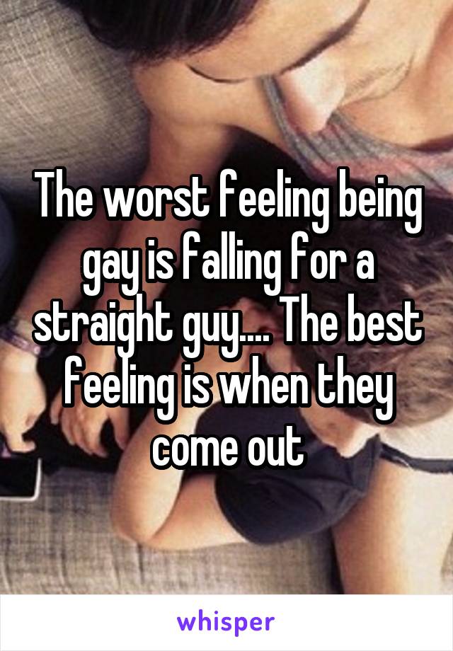 The worst feeling being gay is falling for a straight guy.... The best feeling is when they come out