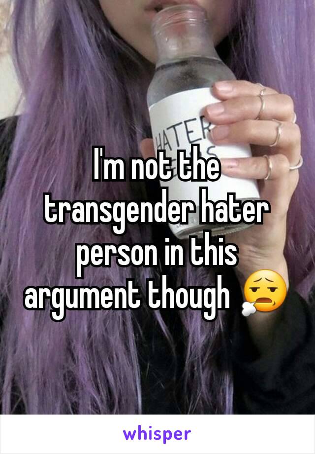 I'm not the transgender hater person in this argument though 😧