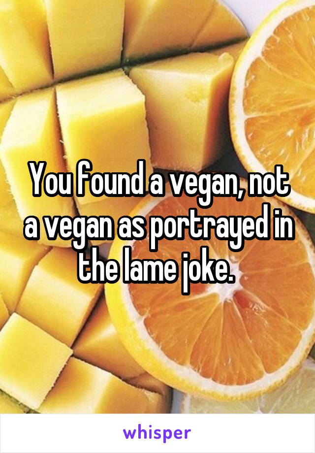 You found a vegan, not a vegan as portrayed in the lame joke. 