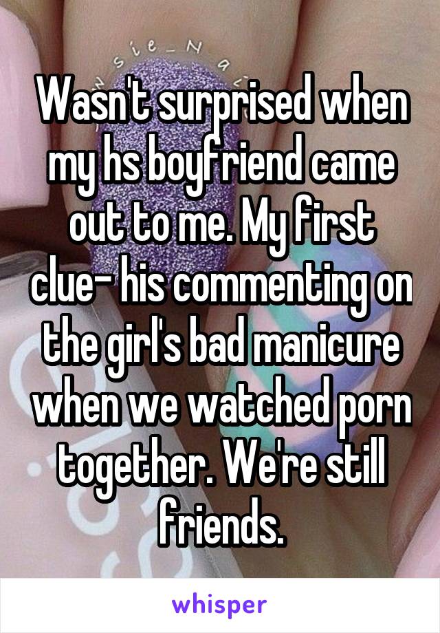 Wasn't surprised when my hs boyfriend came out to me. My first clue- his commenting on the girl's bad manicure when we watched porn together. We're still friends.