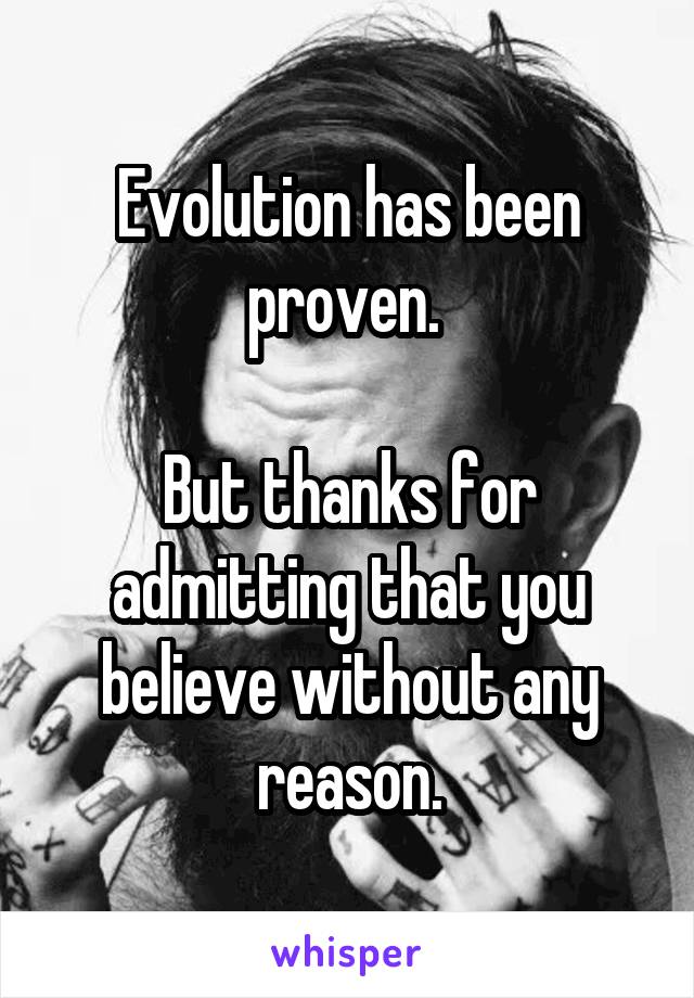 Evolution has been proven. 

But thanks for admitting that you believe without any reason.