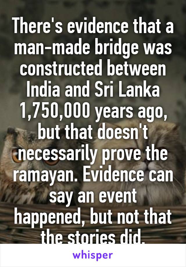 There's evidence that a man-made bridge was constructed between India and Sri Lanka 1,750,000 years ago, but that doesn't necessarily prove the ramayan. Evidence can say an event happened, but not that the stories did.