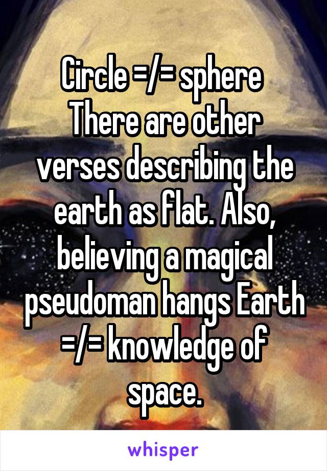 Circle =/= sphere 
There are other verses describing the earth as flat. Also, believing a magical pseudoman hangs Earth =/= knowledge of space.