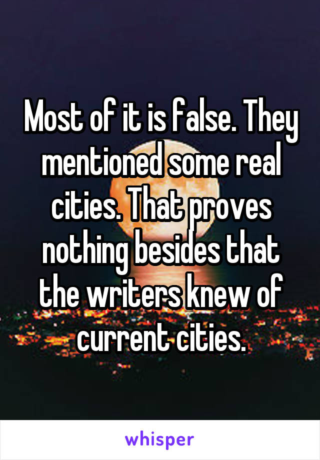 Most of it is false. They mentioned some real cities. That proves nothing besides that the writers knew of current cities.