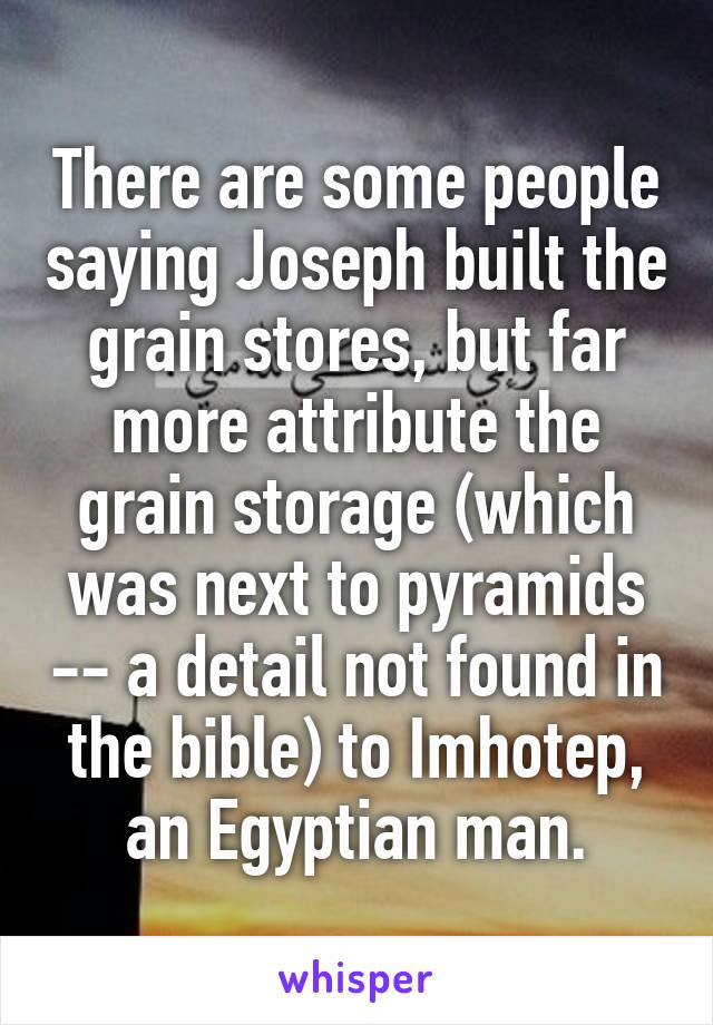 There are some people saying Joseph built the grain stores, but far more attribute the grain storage (which was next to pyramids -- a detail not found in the bible) to Imhotep, an Egyptian man.