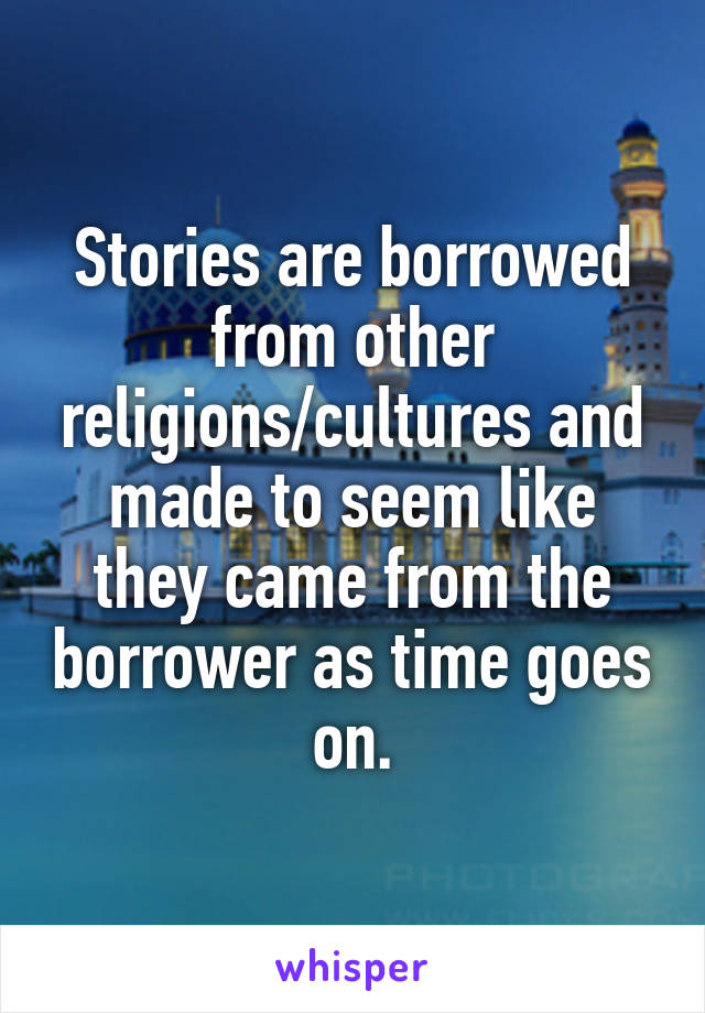 Stories are borrowed from other religions/cultures and made to seem like they came from the borrower as time goes on.