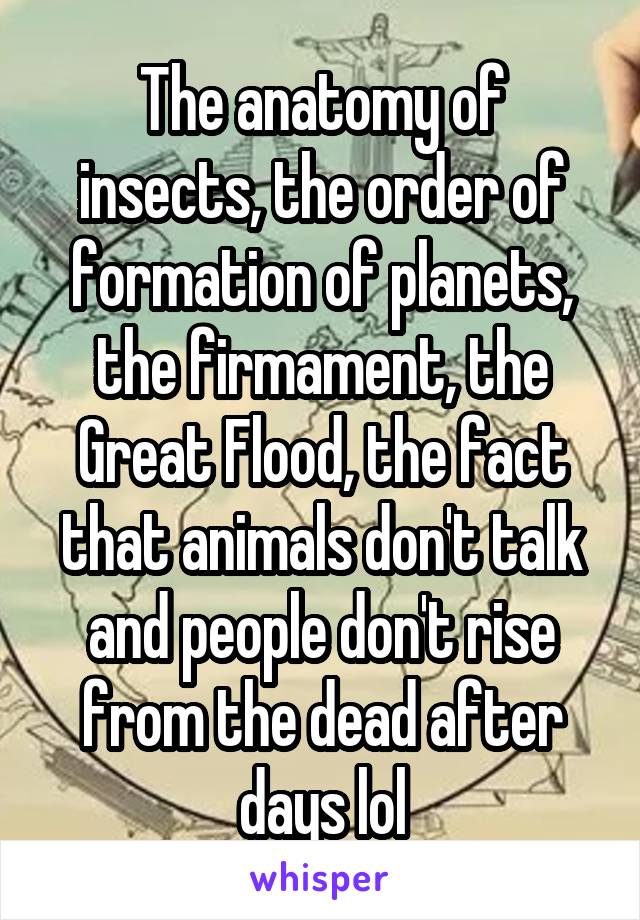 The anatomy of insects, the order of formation of planets, the firmament, the Great Flood, the fact that animals don't talk and people don't rise from the dead after days lol