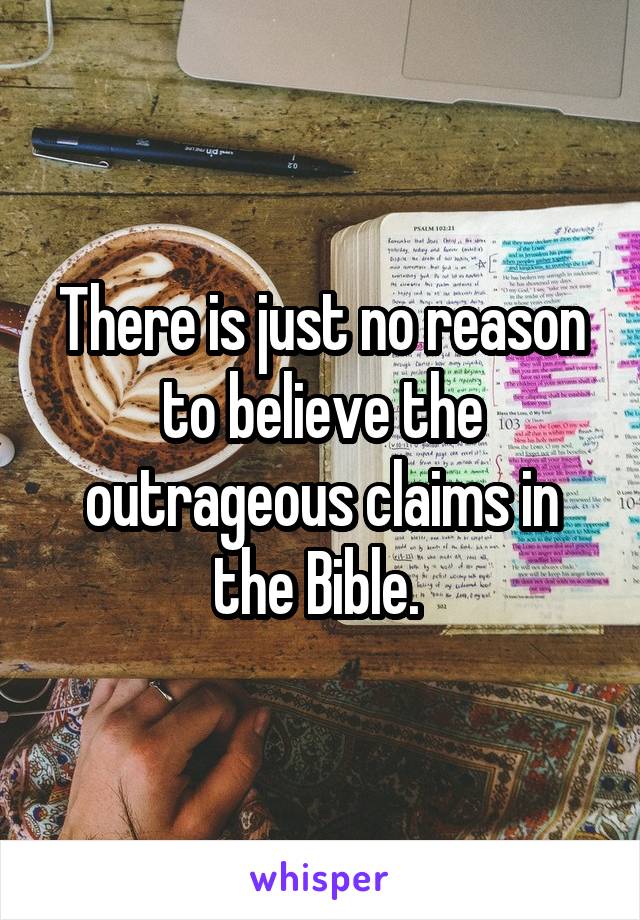 There is just no reason to believe the outrageous claims in the Bible. 