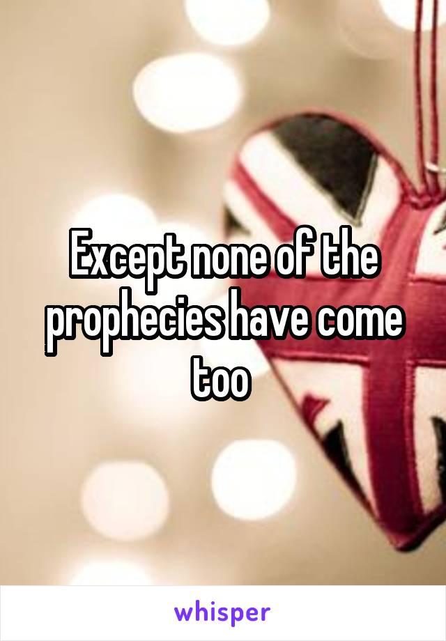 Except none of the prophecies have come too 