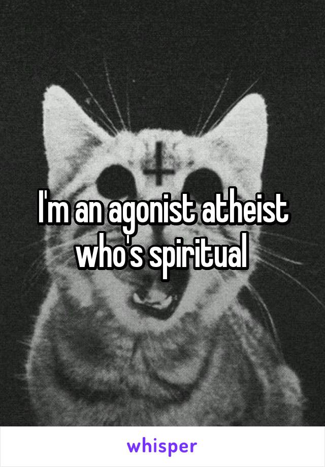 I'm an agonist atheist who's spiritual 