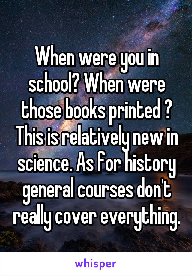 When were you in school? When were those books printed ? This is relatively new in science. As for history general courses don't really cover everything.