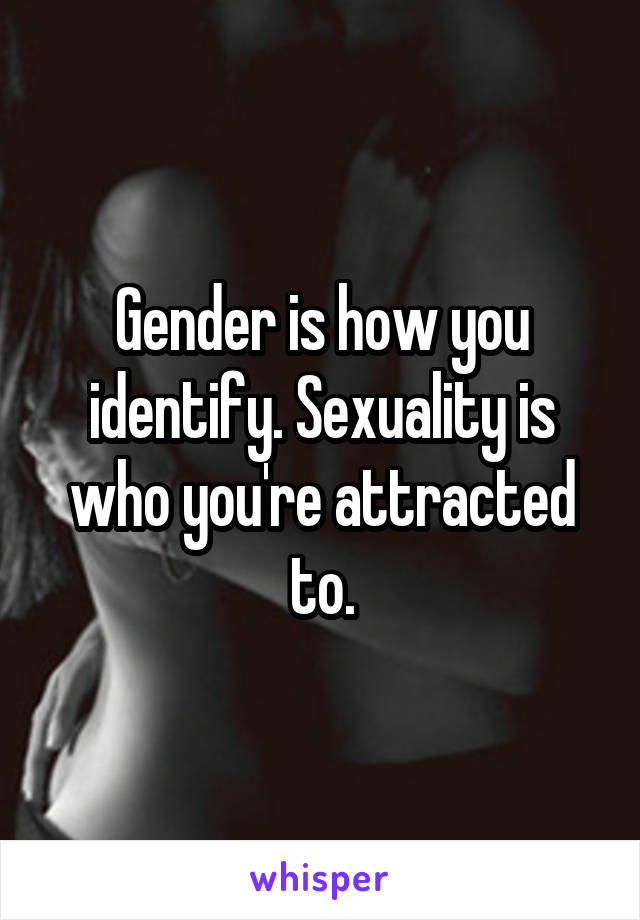 Gender is how you identify. Sexuality is who you're attracted to.