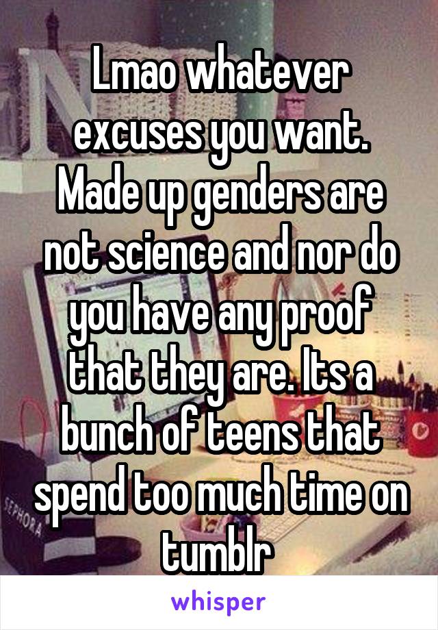 Lmao whatever excuses you want. Made up genders are not science and nor do you have any proof that they are. Its a bunch of teens that spend too much time on tumblr 