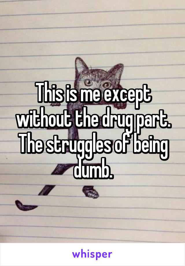 This is me except without the drug part. The struggles of being dumb.