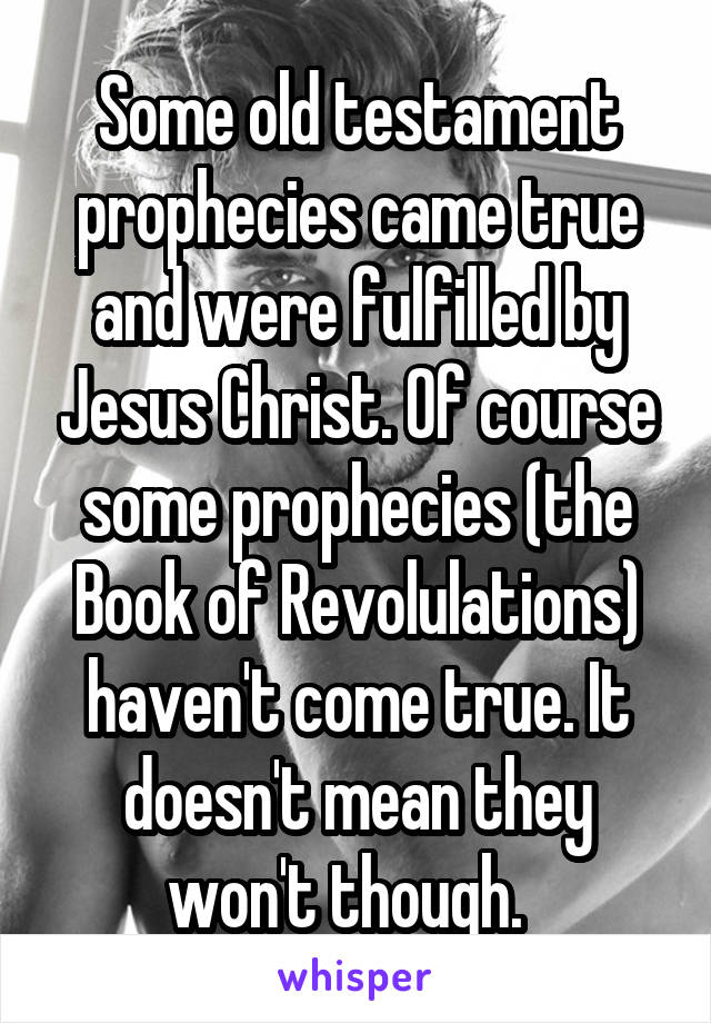 Some old testament prophecies came true and were fulfilled by Jesus Christ. Of course some prophecies (the Book of Revolulations) haven't come true. It doesn't mean they won't though.  