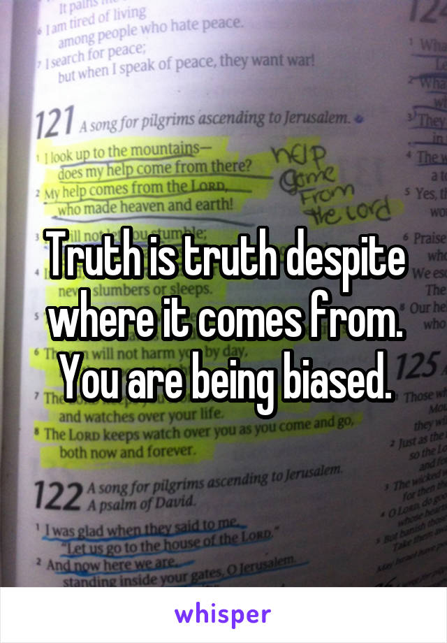 Truth is truth despite where it comes from. You are being biased.