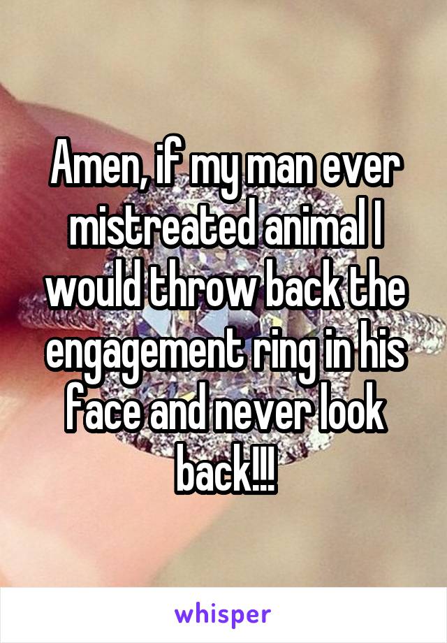 Amen, if my man ever mistreated animal I would throw back the engagement ring in his face and never look back!!!