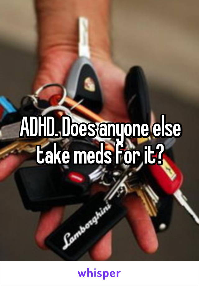 ADHD. Does anyone else take meds for it?