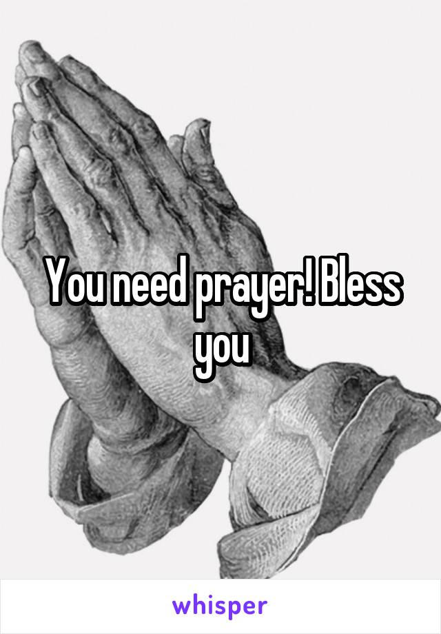 You need prayer! Bless you