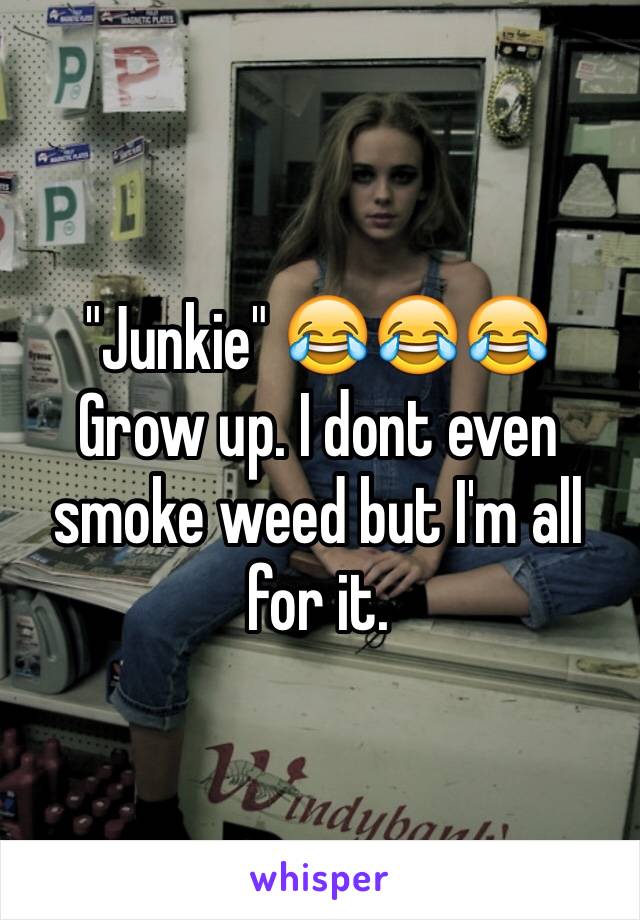 "Junkie" 😂😂😂 Grow up. I dont even smoke weed but I'm all for it. 