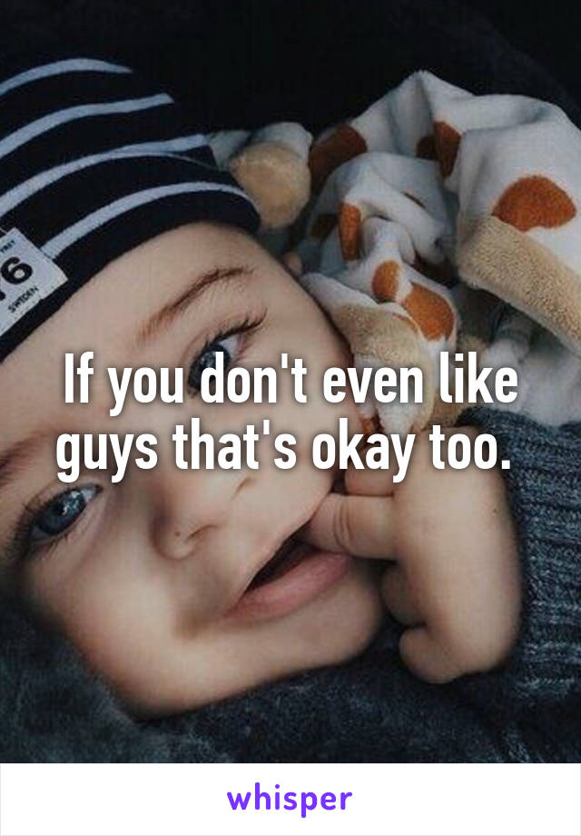 If you don't even like guys that's okay too. 