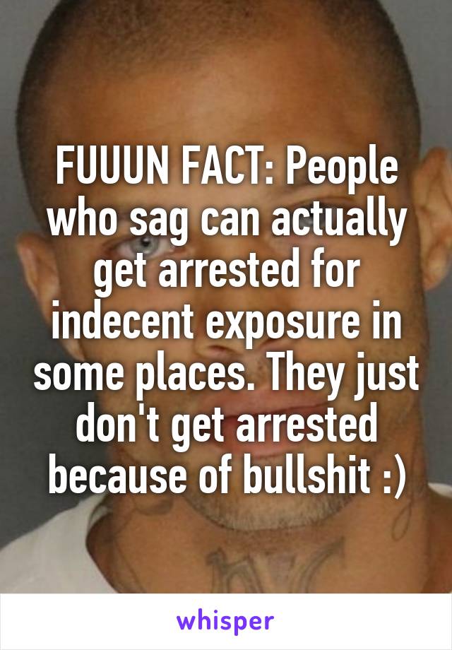 FUUUN FACT: People who sag can actually get arrested for indecent exposure in some places. They just don't get arrested because of bullshit :)