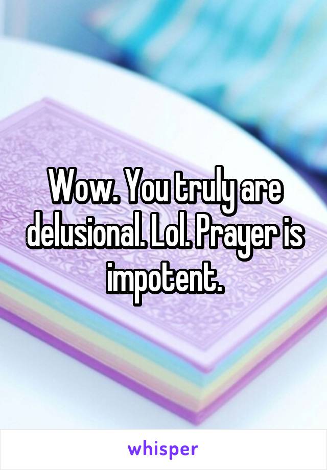 Wow. You truly are delusional. Lol. Prayer is impotent.