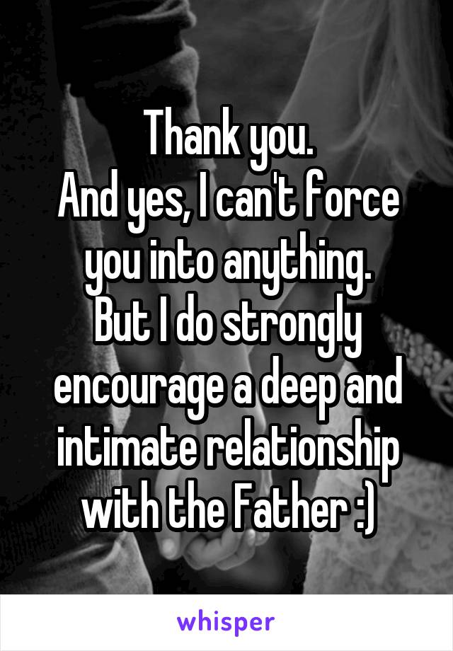 Thank you.
And yes, I can't force you into anything.
But I do strongly encourage a deep and intimate relationship with the Father :)