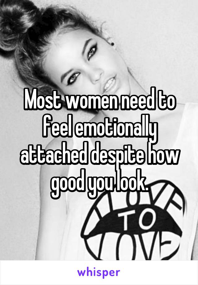 Most women need to feel emotionally attached despite how good you look.