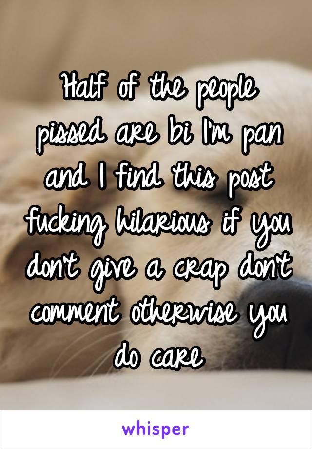 Half of the people pissed are bi I'm pan and I find this post fucking hilarious if you don't give a crap don't comment otherwise you do care