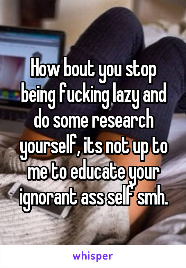 How bout you stop being fucking lazy and do some research yourself, its not up to me to educate your ignorant ass self smh.