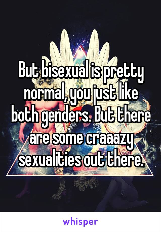 But bisexual is pretty normal, you just like both genders. But there are some craaazy sexualities out there.