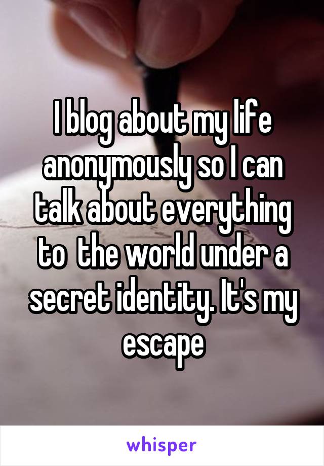 I blog about my life anonymously so I can talk about everything to  the world under a secret identity. It's my escape