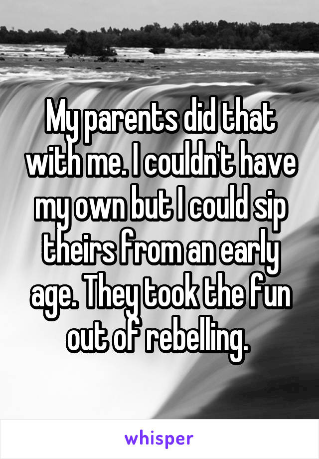 My parents did that with me. I couldn't have my own but I could sip theirs from an early age. They took the fun out of rebelling. 