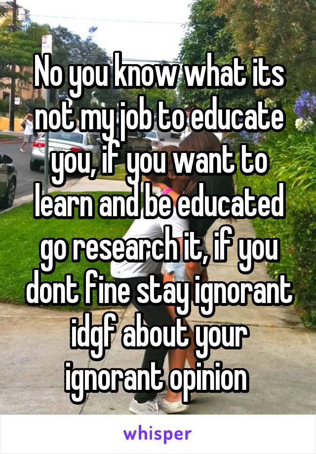 No you know what its not my job to educate you, if you want to learn and be educated go research it, if you dont fine stay ignorant idgf about your ignorant opinion 