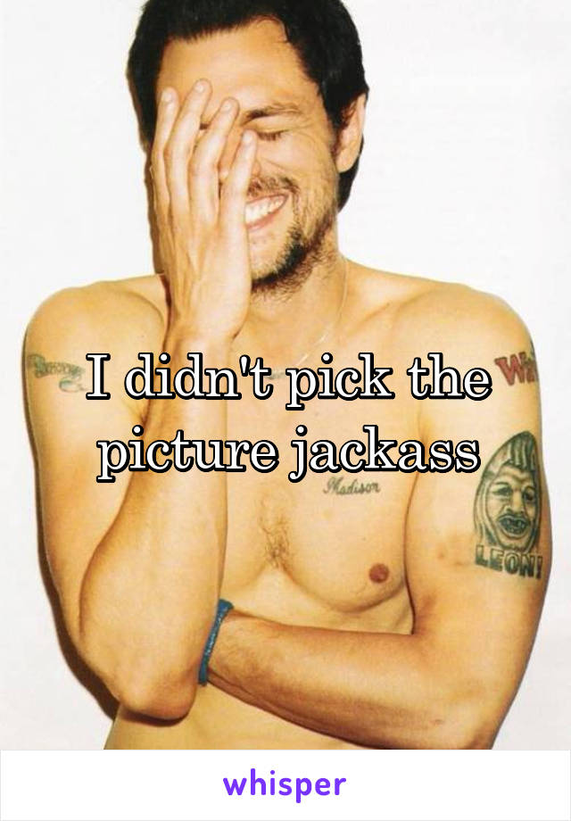 I didn't pick the picture jackass