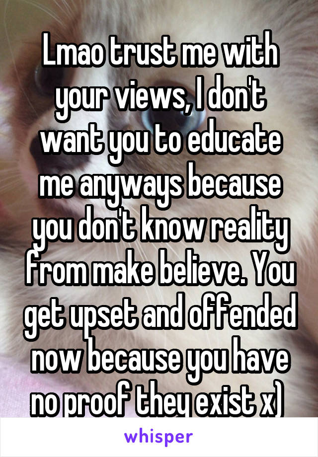 Lmao trust me with your views, I don't want you to educate me anyways because you don't know reality from make believe. You get upset and offended now because you have no proof they exist x) 