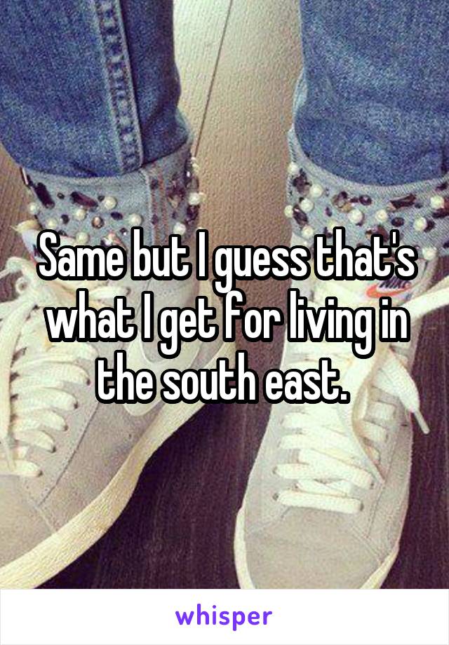 Same but I guess that's what I get for living in the south east. 