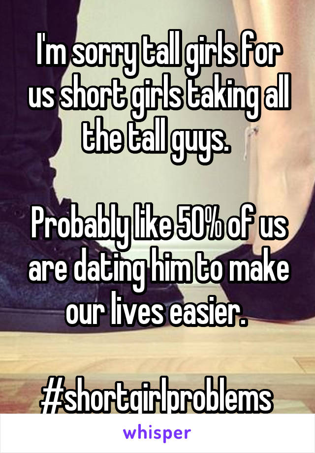 I'm sorry tall girls for us short girls taking all the tall guys. 

Probably like 50% of us are dating him to make our lives easier. 

#shortgirlproblems 