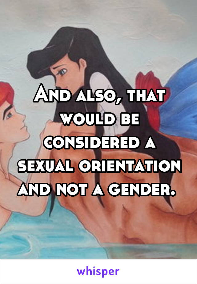 And also, that would be considered a sexual orientation and not a gender. 