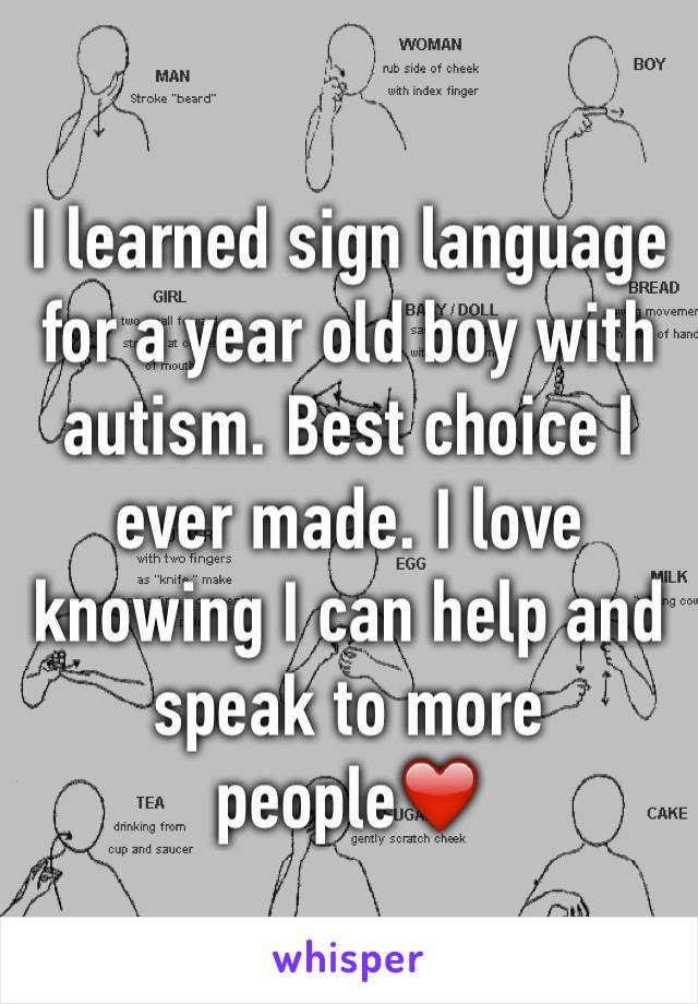 I learned sign language for a year old boy with autism. Best choice I ever made. I love knowing I can help and speak to more people❤️