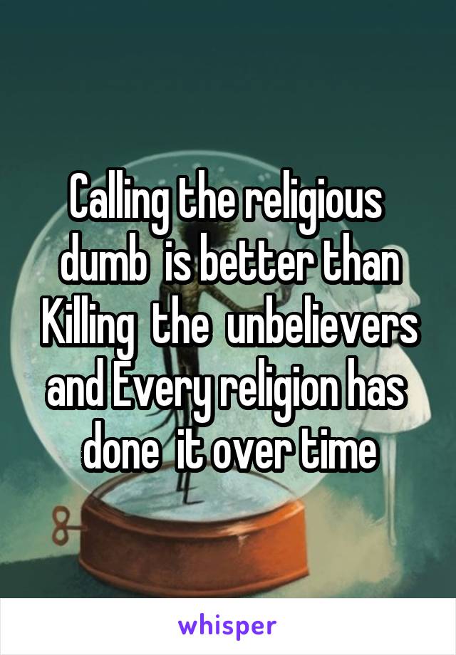 Calling the religious  dumb  is better than Killing  the  unbelievers and Every religion has  done  it over time