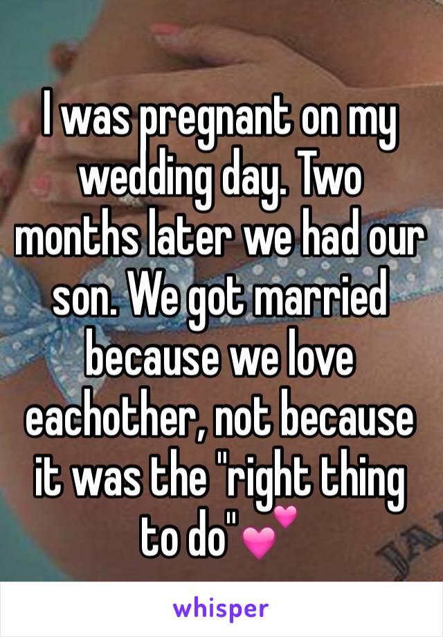 I was pregnant on my wedding day. Two months later we had our son. We got married because we love eachother, not because it was the "right thing to do"💕